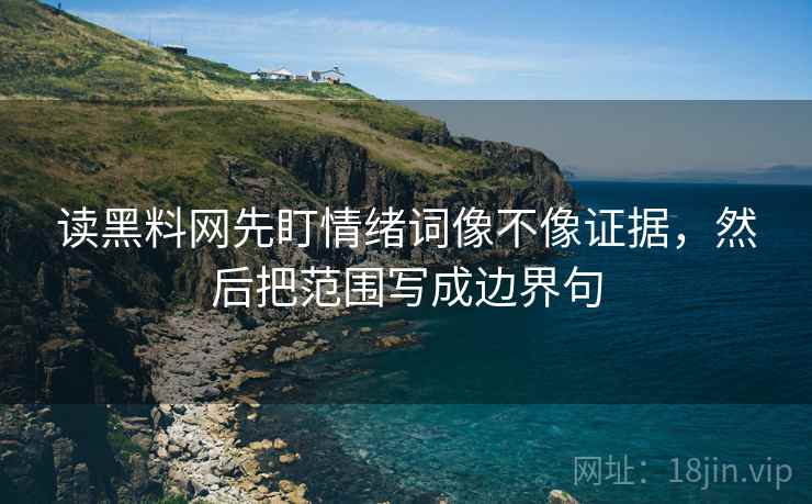 读黑料网先盯情绪词像不像证据，然后把范围写成边界句