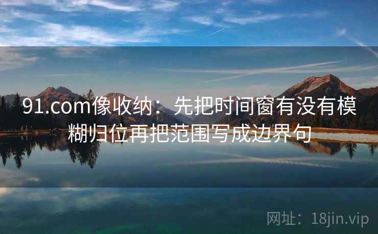 91.com像收纳:先把时间窗有没有模糊归位再把范围写成边界句 91.com像收纳:先把时间窗有没有模糊归位再把范围写成边界句