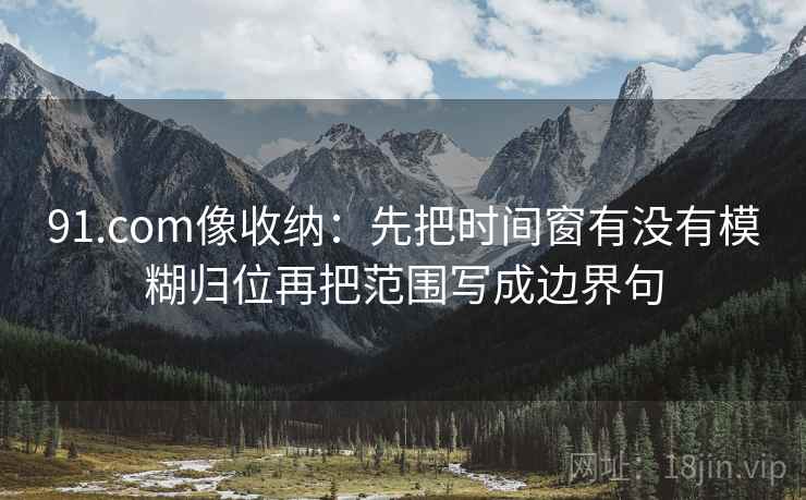 91.com像收纳:先把时间窗有没有模糊归位再把范围写成边界句 91.com像收纳:先把时间窗有没有模糊归位再把范围写成边界句