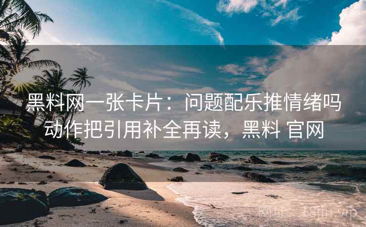 黑料网一张卡片:问题配乐推情绪吗动作把引用补全再读,黑料 官网 黑料网一张卡片:问题配乐推情绪吗动作把引用补全再读,黑料 官网