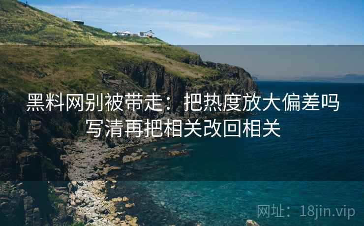 黑料网别被带走:把热度放大偏差吗写清再把相关改回相关 黑料网别被带走:把热度放大偏差吗写清再把相关改回相关