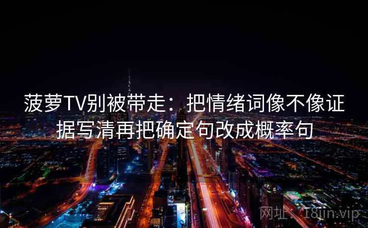 菠萝TV别被带走:把情绪词像不像证据写清再把确定句改成概率句 菠萝TV别被带走:把情绪词像不像证据写清再把确定句改成概率句