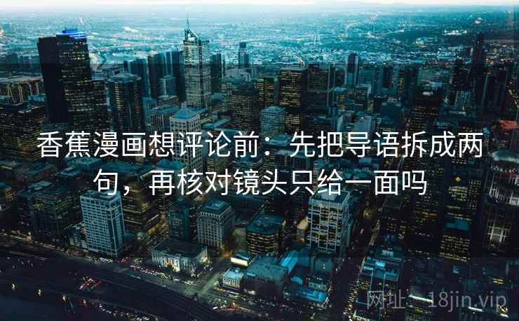 香蕉漫画想评论前:先把导语拆成两句,再核对镜头只给一面吗 香蕉漫画想评论前:先把导语拆成两句,再核对镜头只给一面吗