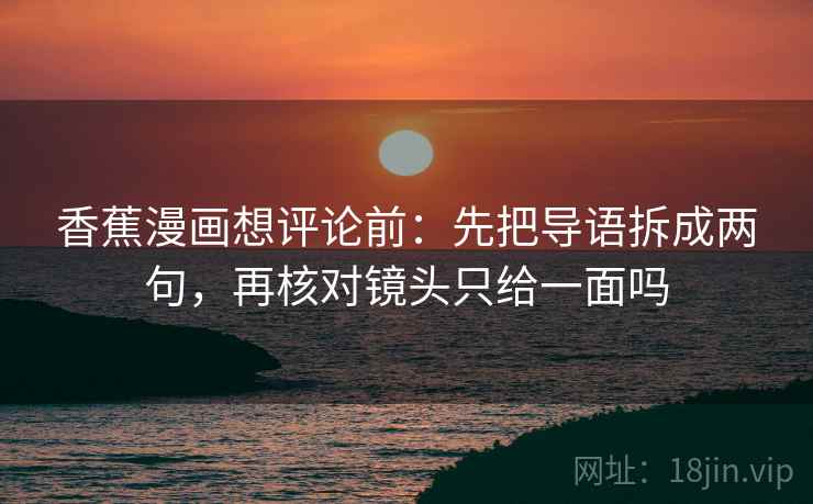 香蕉漫画想评论前:先把导语拆成两句,再核对镜头只给一面吗 香蕉漫画想评论前:先把导语拆成两句,再核对镜头只给一面吗