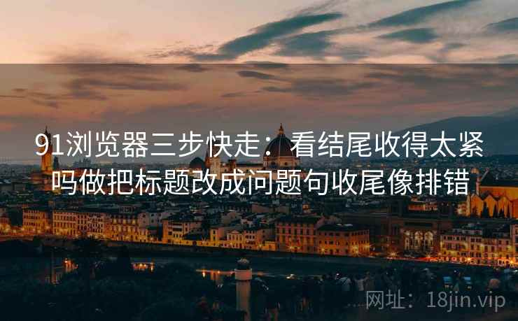 91浏览器三步快走:看结尾收得太紧吗做把标题改成问题句收尾像排错 91浏览器三步快走:看结尾收得太紧吗做把标题改成问题句收尾像排错