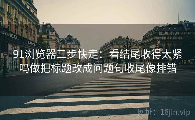 91浏览器三步快走:看结尾收得太紧吗做把标题改成问题句收尾像排错 91浏览器三步快走:看结尾收得太紧吗做把标题改成问题句收尾像排错