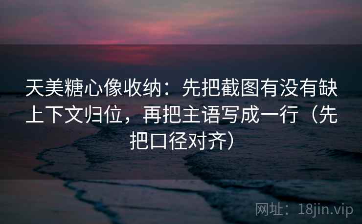 天美糖心像收纳：先把截图有没有缺上下文归位，再把主语写成一行（先把口径对齐）