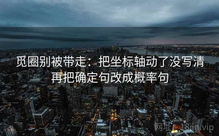 觅圈别被带走:把坐标轴动了没写清再把确定句改成概率句 觅圈别被带走:把坐标轴动了没写清再把确定句改成概率句