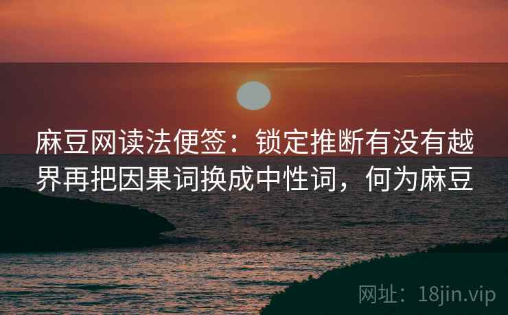 麻豆网读法便签:锁定推断有没有越界再把因果词换成中性词,何为麻豆 麻豆网读法便签:锁定推断有没有越界再把因果词换成中性词,何为麻豆