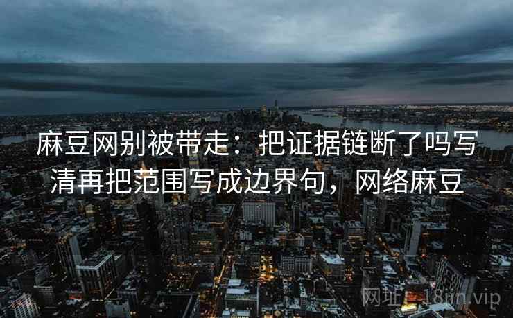 麻豆网别被带走:把证据链断了吗写清再把范围写成边界句,网络麻豆 麻豆网别被带走:把证据链断了吗写清再把范围写成边界句,网络麻豆