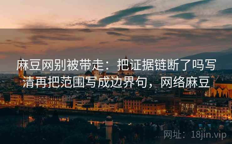 麻豆网别被带走:把证据链断了吗写清再把范围写成边界句,网络麻豆 麻豆网别被带走:把证据链断了吗写清再把范围写成边界句,网络麻豆