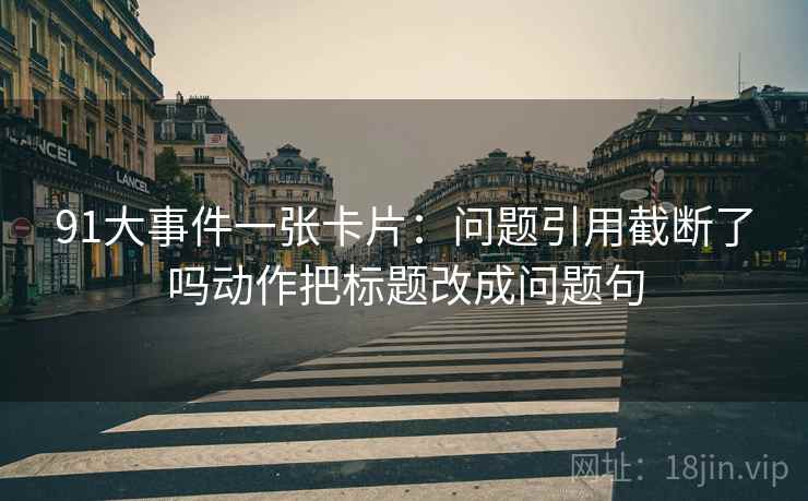 91大事件一张卡片:问题引用截断了吗动作把标题改成问题句 91大事件一张卡片:问题引用截断了吗动作把标题改成问题句