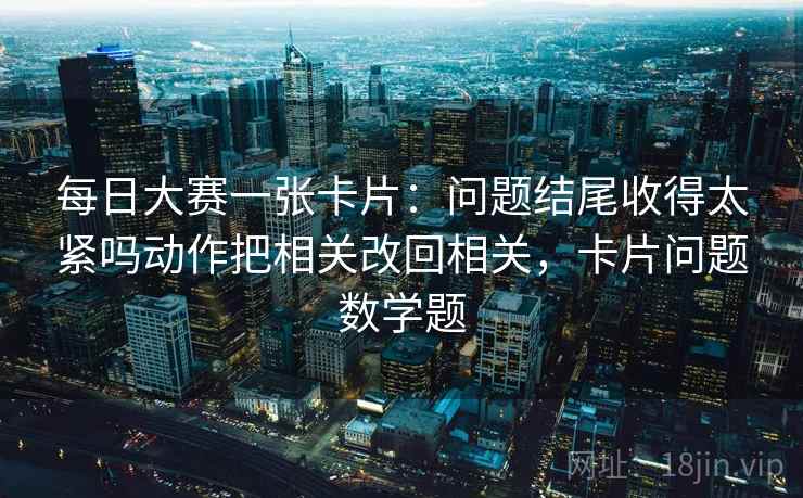 每日大赛一张卡片:问题结尾收得太紧吗动作把相关改回相关,卡片问题数学题 每日大赛一张卡片:问题结尾收得太紧吗动作把相关改回相关,卡片问题数学题