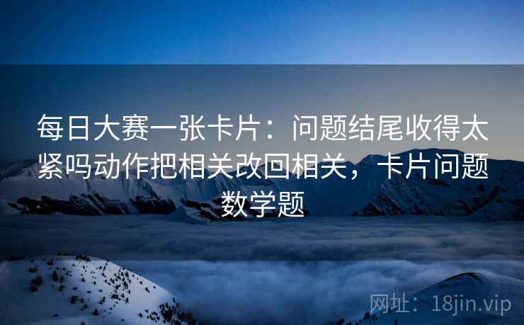 每日大赛一张卡片:问题结尾收得太紧吗动作把相关改回相关,卡片问题数学题 每日大赛一张卡片:问题结尾收得太紧吗动作把相关改回相关,卡片问题数学题