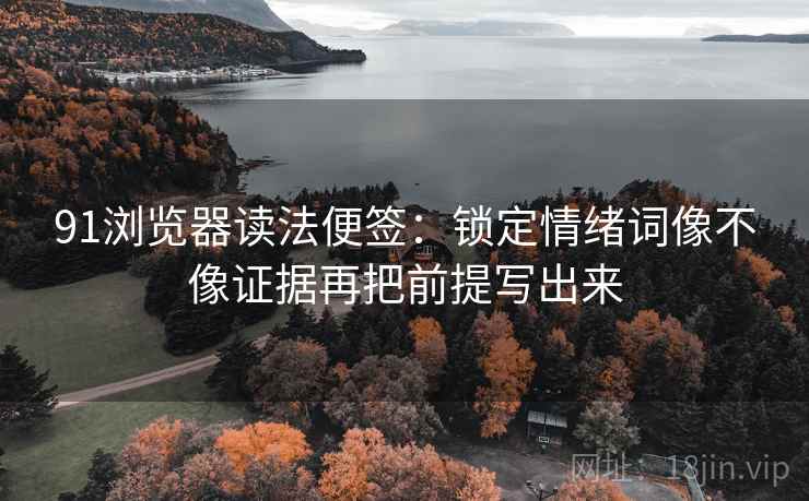 91浏览器读法便签:锁定情绪词像不像证据再把前提写出来 91浏览器读法便签:锁定情绪词像不像证据再把前提写出来