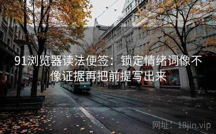 91浏览器读法便签:锁定情绪词像不像证据再把前提写出来 91浏览器读法便签:锁定情绪词像不像证据再把前提写出来