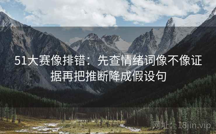 51大赛像排错:先查情绪词像不像证据再把推断降成假设句 51大赛像排错:先查情绪词像不像证据再把推断降成假设句