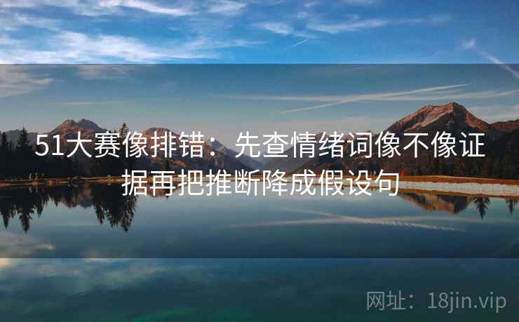 51大赛像排错:先查情绪词像不像证据再把推断降成假设句 51大赛像排错:先查情绪词像不像证据再把推断降成假设句