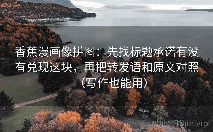 香蕉漫画像拼图:先找标题承诺有没有兑现这块,再把转发语和原文对照(写作也能用) 香蕉漫画像拼图:先找标题承诺有没有兑现这块,再把转发语和原文对照(写作也能用)