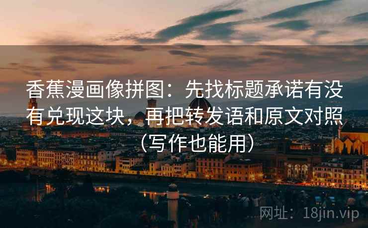 香蕉漫画像拼图:先找标题承诺有没有兑现这块,再把转发语和原文对照(写作也能用) 香蕉漫画像拼图:先找标题承诺有没有兑现这块,再把转发语和原文对照(写作也能用)