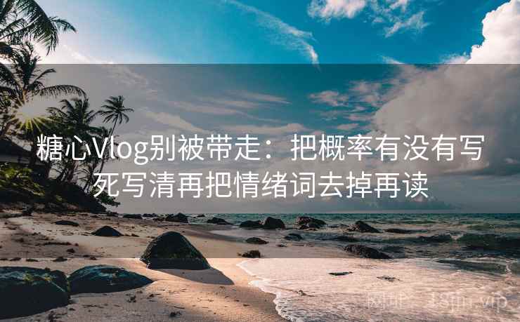 糖心Vlog别被带走：把概率有没有写死写清再把情绪词去掉再读