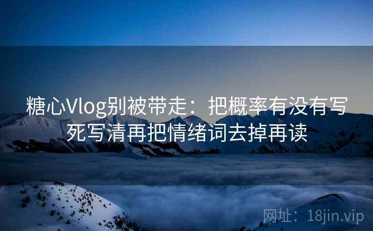 糖心Vlog别被带走：把概率有没有写死写清再把情绪词去掉再读
