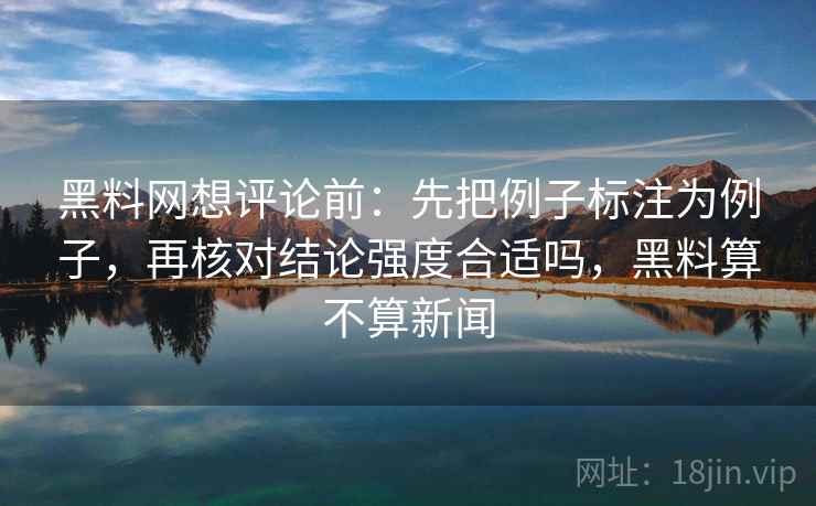 黑料网想评论前:先把例子标注为例子,再核对结论强度合适吗,黑料算不算新闻 黑料网想评论前:先把例子标注为例子,再核对结论强度合适吗,黑料算不算新闻