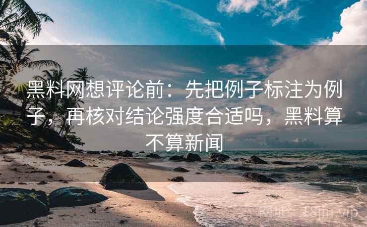 黑料网想评论前:先把例子标注为例子,再核对结论强度合适吗,黑料算不算新闻 黑料网想评论前:先把例子标注为例子,再核对结论强度合适吗,黑料算不算新闻