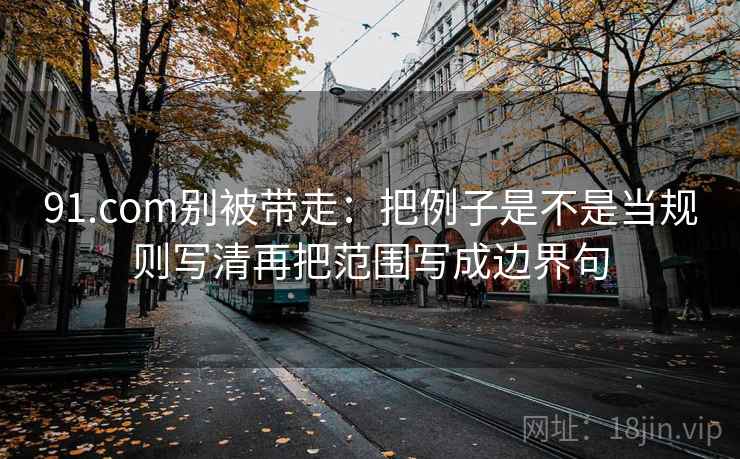 91.com别被带走:把例子是不是当规则写清再把范围写成边界句 91.com别被带走:把例子是不是当规则写清再把范围写成边界句