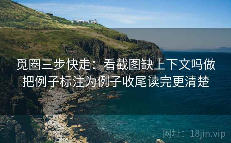 觅圈三步快走:看截图缺上下文吗做把例子标注为例子收尾读完更清楚 觅圈三步快走:看截图缺上下文吗做把例子标注为例子收尾读完更清楚