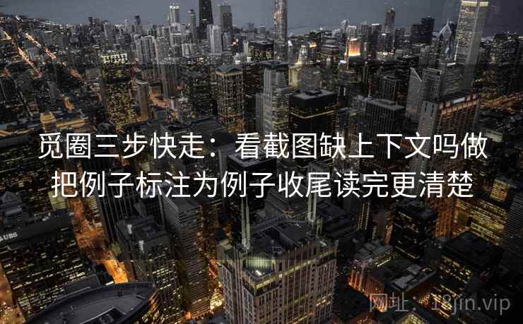 觅圈三步快走:看截图缺上下文吗做把例子标注为例子收尾读完更清楚 觅圈三步快走:看截图缺上下文吗做把例子标注为例子收尾读完更清楚
