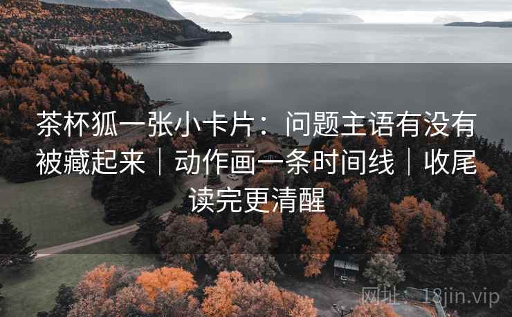 茶杯狐一张小卡片:问题主语有没有被藏起来|动作画一条时间线|收尾读完更清醒 茶杯狐一张小卡片:问题主语有没有被藏起来|动作画一条时间线|收尾读完更清醒