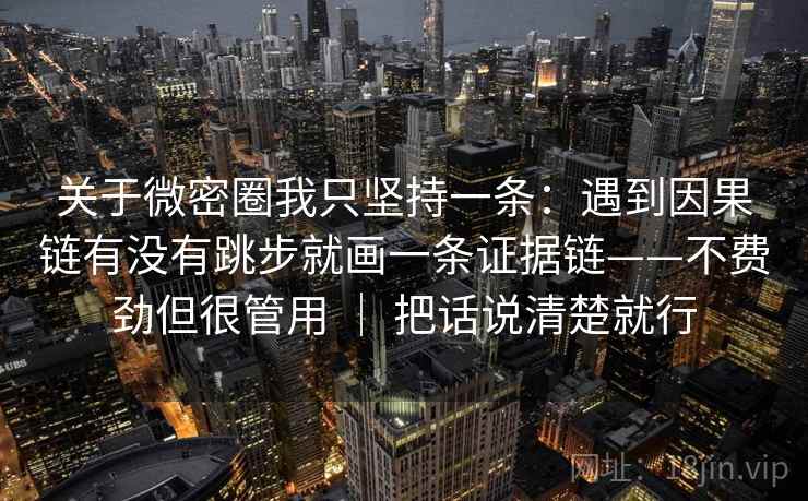 关于微密圈我只坚持一条:遇到因果链有没有跳步就画一条证据链——不费劲但很管用 | 把话说清楚就行 关于微密圈我只坚持一条:遇到因果链有没有跳步就画一条证据链——不费劲但很管用 | 把话说清楚就行