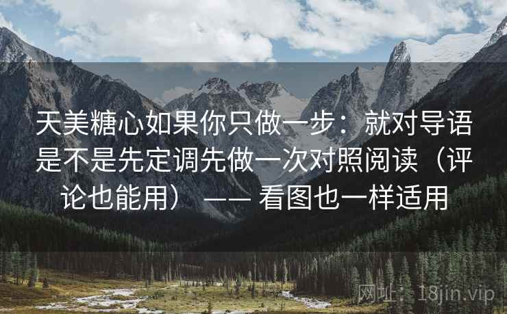 天美糖心如果你只做一步:就对导语是不是先定调先做一次对照阅读(评论也能用) —— 看图也一样适用 天美糖心如果你只做一步:就对导语是不是先定调先做一次对照阅读(评论也能用) —— 看图也一样适用