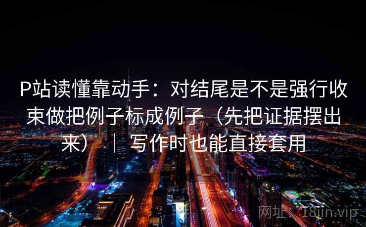 P站读懂靠动手:对结尾是不是强行收束做把例子标成例子(先把证据摆出来) | 写作时也能直接套用 P站读懂靠动手:对结尾是不是强行收束做把例子标成例子(先把证据摆出来) | 写作时也能直接套用