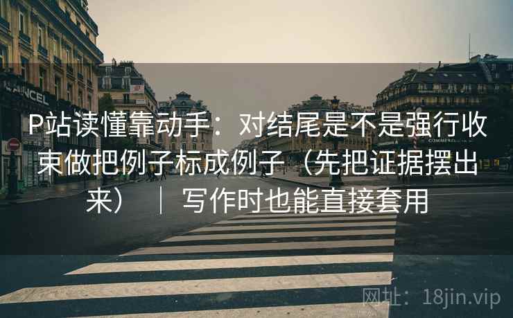 P站读懂靠动手:对结尾是不是强行收束做把例子标成例子(先把证据摆出来) | 写作时也能直接套用 P站读懂靠动手:对结尾是不是强行收束做把例子标成例子(先把证据摆出来) | 写作时也能直接套用