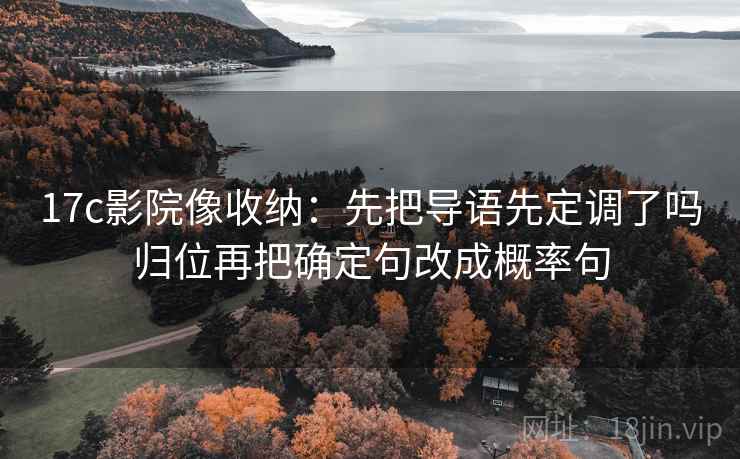 17c影院像收纳:先把导语先定调了吗归位再把确定句改成概率句 17c影院像收纳:先把导语先定调了吗归位再把确定句改成概率句