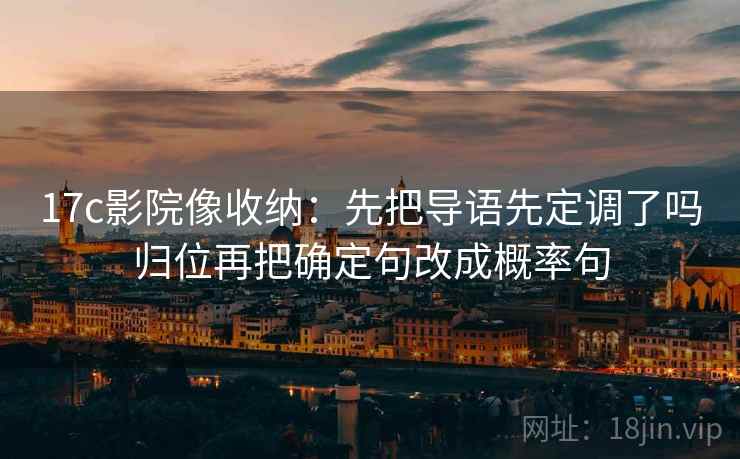 17c影院像收纳:先把导语先定调了吗归位再把确定句改成概率句 17c影院像收纳:先把导语先定调了吗归位再把确定句改成概率句