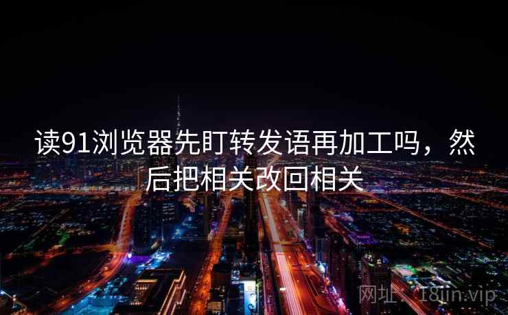 读91浏览器先盯转发语再加工吗,然后把相关改回相关 读91浏览器先盯转发语再加工吗,然后把相关改回相关