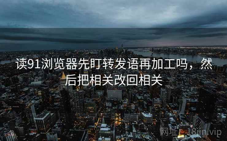 读91浏览器先盯转发语再加工吗,然后把相关改回相关 读91浏览器先盯转发语再加工吗,然后把相关改回相关
