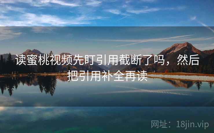 读蜜桃视频先盯引用截断了吗,然后把引用补全再读 读蜜桃视频先盯引用截断了吗,然后把引用补全再读