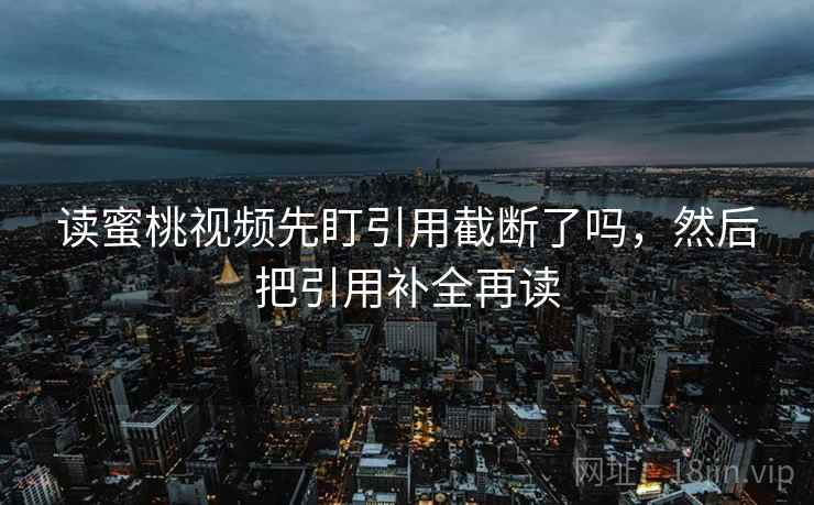 读蜜桃视频先盯引用截断了吗,然后把引用补全再读 读蜜桃视频先盯引用截断了吗,然后把引用补全再读