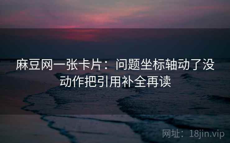 麻豆网一张卡片:问题坐标轴动了没动作把引用补全再读 麻豆网一张卡片:问题坐标轴动了没动作把引用补全再读