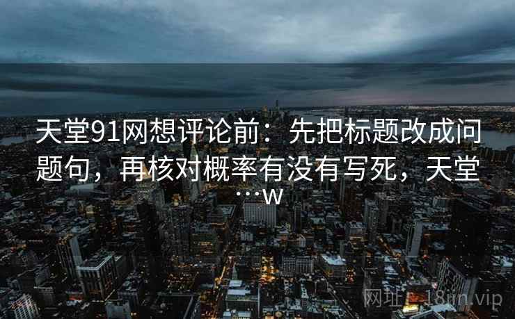 天堂91网想评论前：先把标题改成问题句，再核对概率有没有写死，天堂…w