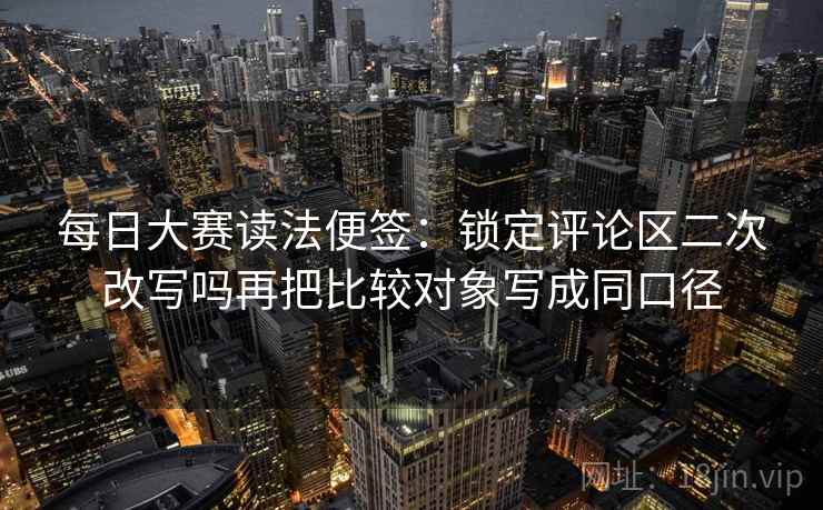 每日大赛读法便签:锁定评论区二次改写吗再把比较对象写成同口径 每日大赛读法便签:锁定评论区二次改写吗再把比较对象写成同口径