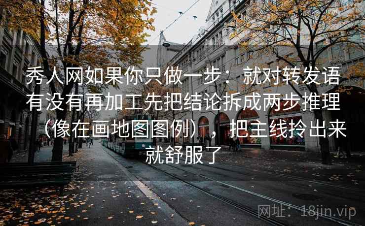 秀人网如果你只做一步:就对转发语有没有再加工先把结论拆成两步推理(像在画地图图例),把主线拎出来就舒服了 秀人网如果你只做一步:就对转发语有没有再加工先把结论拆成两步推理(像在画地图图例),把主线拎出来就舒服了