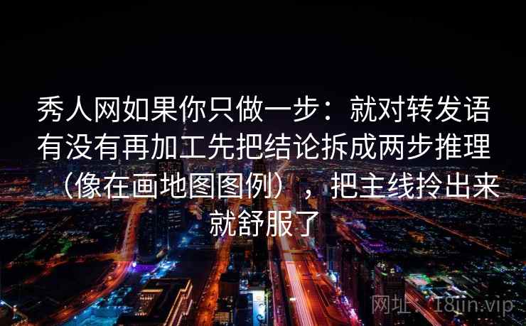 秀人网如果你只做一步:就对转发语有没有再加工先把结论拆成两步推理(像在画地图图例),把主线拎出来就舒服了 秀人网如果你只做一步:就对转发语有没有再加工先把结论拆成两步推理(像在画地图图例),把主线拎出来就舒服了