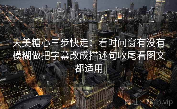 天美糖心三步快走:看时间窗有没有模糊做把字幕改成描述句收尾看图文都适用 天美糖心三步快走:看时间窗有没有模糊做把字幕改成描述句收尾看图文都适用
