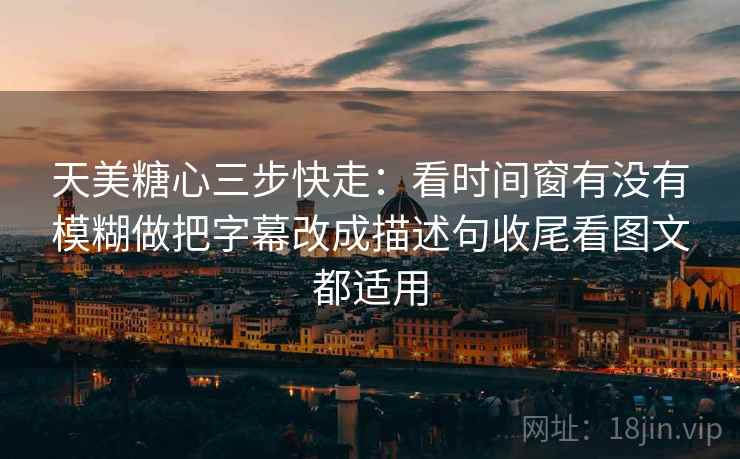 天美糖心三步快走:看时间窗有没有模糊做把字幕改成描述句收尾看图文都适用 天美糖心三步快走:看时间窗有没有模糊做把字幕改成描述句收尾看图文都适用