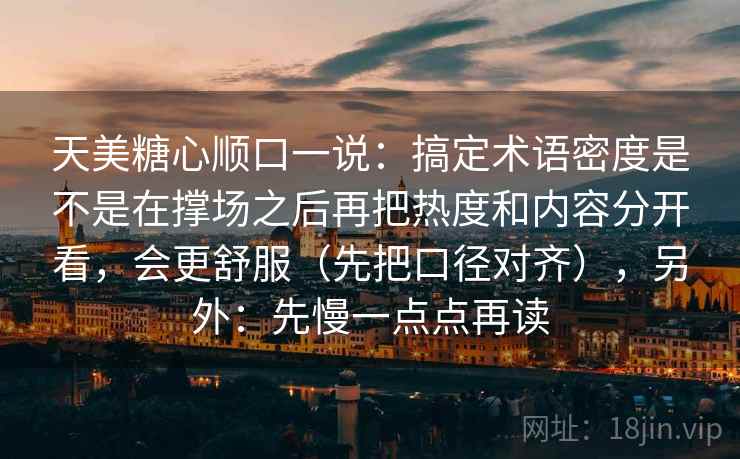 天美糖心顺口一说：搞定术语密度是不是在撑场之后再把热度和内容分开看，会更舒服（先把口径对齐），另外：先慢一点点再读